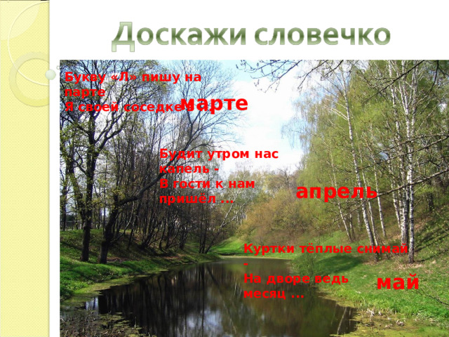 Букву «Л» пишу на парте Я своей соседке в ... марте Будит утром нас капель - В гости к нам пришёл ... апрель Куртки тёплые снимай - На дворе ведь месяц ... май 