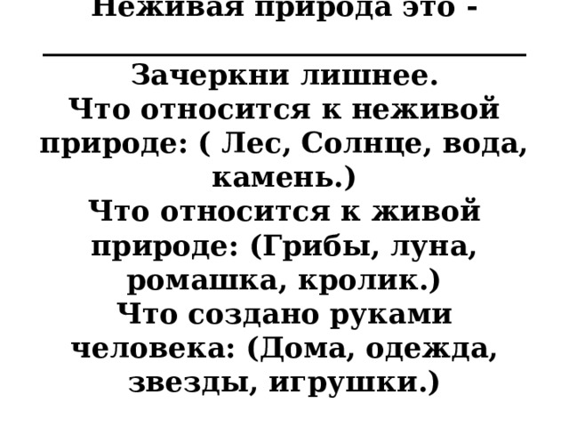 Неживая природа это -__________________________________  Зачеркни лишнее.  Что относится к неживой природе: ( Лес, Солнце, вода, камень.)  Что относится к живой природе: (Грибы, луна, ромашка, кролик.)  Что создано руками человека: (Дома, одежда, звезды, игрушки.)   