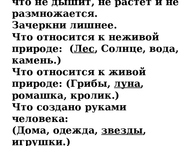 Неживая природа это – то, что не дышит, не растет и не размножается.  Зачеркни лишнее.  Что относится к неживой природе: ( Лес , Солнце, вода, камень.)  Что относится к живой природе: (Грибы, луна , ромашка, кролик.)  Что создано руками человека:  (Дома, одежда, звезды , игрушки.)   