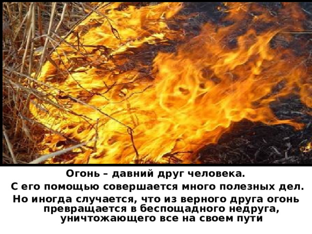 Огонь – давний друг человека.  С его помощью совершается много полезных дел. Но иногда случается, что из верного друга огонь превращается в беспощадного недруга, уничтожающего все на своем пути 