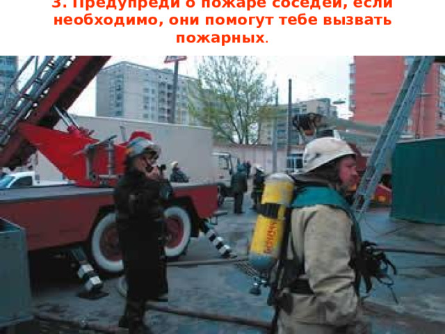 3. Предупреди о пожаре соседей, если необходимо, они помогут тебе вызвать пожарных .   