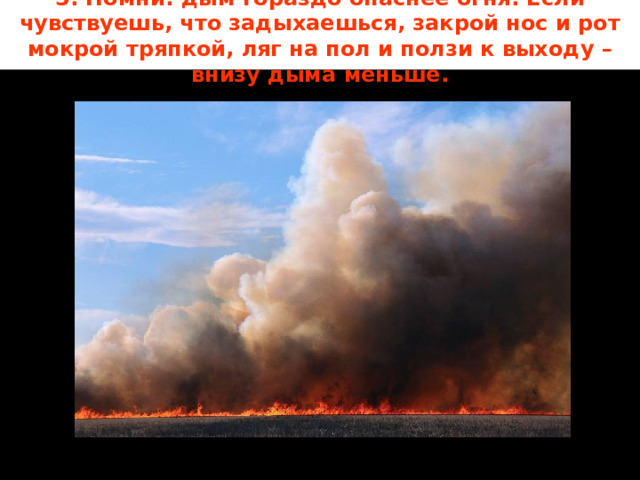 5. Помни: дым гораздо опаснее огня. Если чувствуешь, что задыхаешься, закрой нос и рот мокрой тряпкой, ляг на пол и ползи к выходу – внизу дыма меньше. 