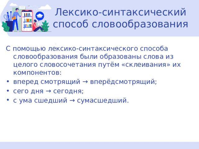 Лексико-синтаксический способ словообразования С помощью лексико-синтаксического способа словообразования были образованы слова из целого словосочетания путём «склеивания» их компонентов: вперед смотрящий → вперёдсмотрящий; сего дня → сегодня; с ума сшедший → сумасшедший. 