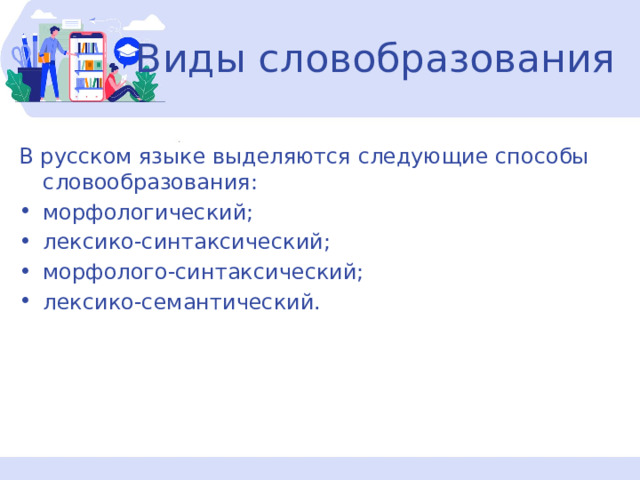 Виды словобразования В русском языке выделяются следующие способы словообразования: морфологический; лексико-синтаксический; морфолого-синтаксический; лексико-семантический. 