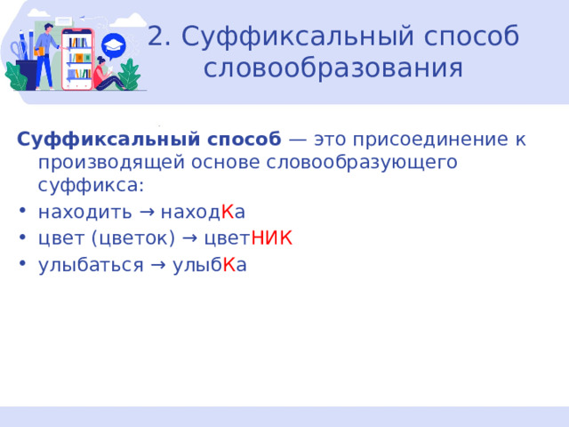 2. Суффиксальный способ словообразования Суффиксальный способ — это присоединение к производящей основе словообразующего суффикса: находить → наход К а цвет (цветок) → цвет НИК улыбаться → улыб К а 