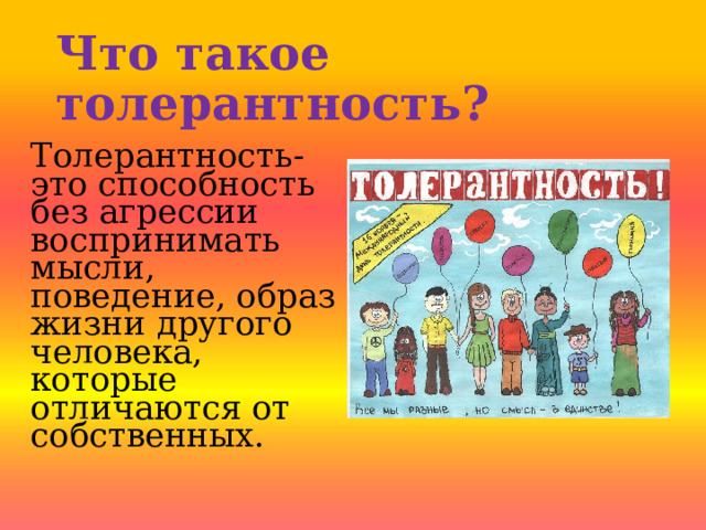 Что такое толерантность ? Толерантность-это способность без агрессии воспринимать мысли, поведение, образ жизни другого человека, которые отличаются от собственных. 