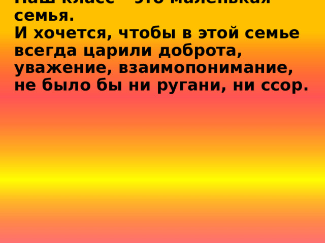  Наш класс – это маленькая семья.  И хочется, чтобы в этой семье всегда царили доброта, уважение, взаимопонимание, не было бы ни ругани, ни ссор.   