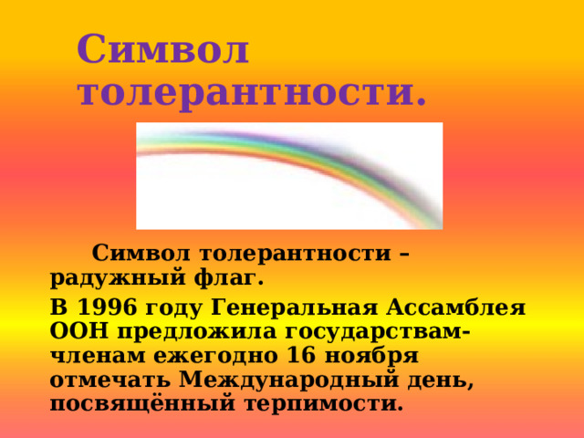 Символ толерантности.  Символ толерантности – радужный флаг. В 1996 году Генеральная Ассамблея ООН предложила государствам-членам ежегодно 16 ноября отмечать Международный день, посвящённый терпимости. 