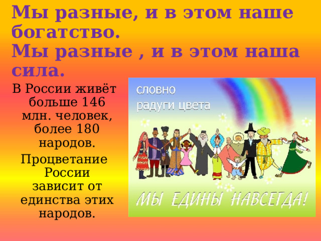 Мы разные, и в этом наше богатство.  Мы разные , и в этом наша сила. В России живёт больше 14 6 млн. человек, более 180 народов. Процветание России зависит от единства этих народов. 
