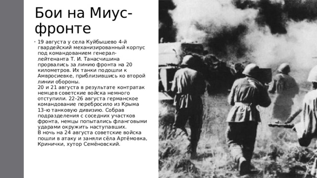 Бои на Миус-фронте 19 августа у села Куйбышево 4-й гвардейский механизированный корпус под командованием генерал-лейтенанта Т. И. Танасчишина прорвались за линию фронта на 20 километров. Их танки подошли к Амвросиевке, приблизившись ко второй линии обороны.  20 и 21 августа в результате контратак немцев советские войска немного отступили. 22-26 августа германское командование перебросило из Крыма 13-ю танковую дивизию. Собрав подразделения с соседних участков фронта, немцы попытались фланговыми ударами окружить наступавших.  В ночь на 24 августа советские войска пошли в атаку и заняли сёла Артёмовка, Кринички, хутор Семёновский.   