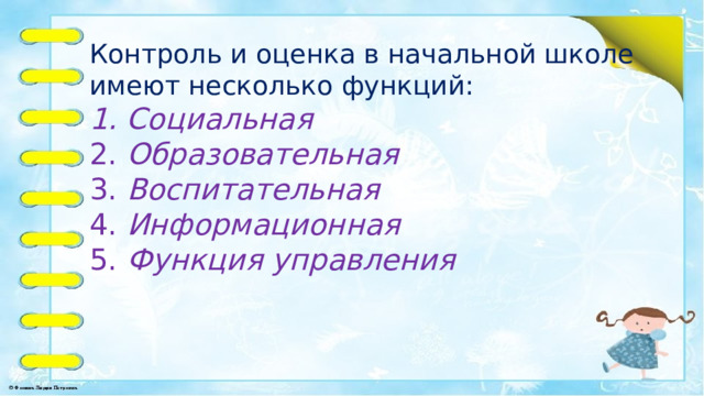 Контроль и оценка в начальной школе имеют несколько функций: 1. Социальная   2. Образовательная   3. Воспитательная   4. Информационная   5. Функция управления      
