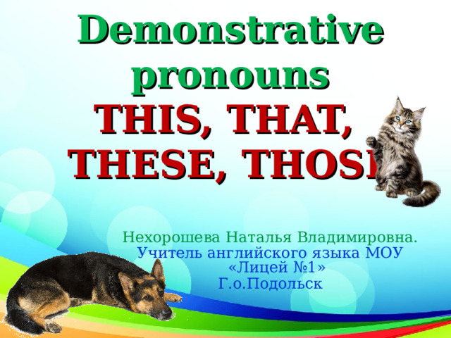 Demonstrative pronouns  THIS, THAT,  THESE, THOSE Нехорошева Наталья Владимировна. Учитель английского языка МОУ «Лицей №1» Г.о.Подольск  