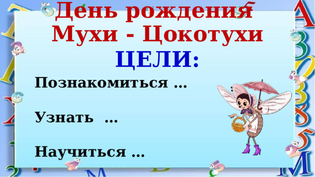 День рождения  Мухи - Цокотухи   ЦЕЛИ: Познакомиться …  Узнать …  Научиться … 
