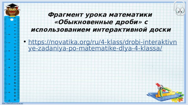 Фрагмент урока математики  «Обыкновенные дроби» с использованием интерактивной доски https://novatika.org/ru/4-klass/drobi-interaktivnye-zadaniya-po-matematike-dlya-4-klassa/ 