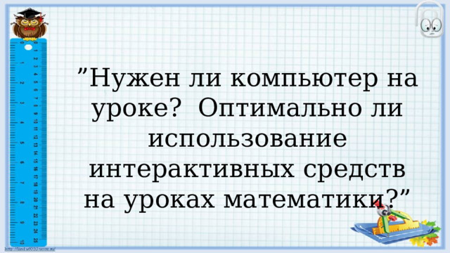” Нужен ли компьютер на уроке? Оптимально ли использование интерактивных средств на уроках математики?” 