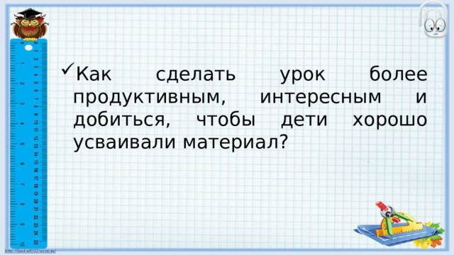 Как сделать урок более продуктивным, интересным и добиться, чтобы дети хорошо усваивали материал? 