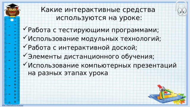 Какие интерактивные средства  используются на уроке: Работа с тестирующими программами; Использование модульных технологий; Работа с интерактивной доской; Элементы дистанционного обучения; Использование компьютерных презентаций на разных этапах урока 