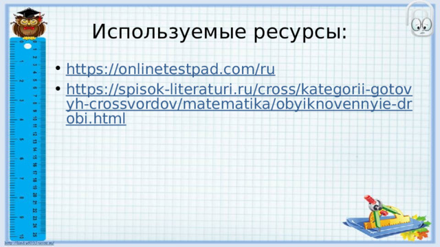 Используемые ресурсы: https://onlinetestpad.com/ru https://spisok-literaturi.ru/cross/kategorii-gotovyh-crossvordov/matematika/obyiknovennyie-drobi.html 