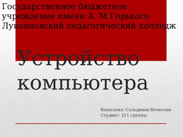 Государственное бюджетное учреждение имени А. М Горького Лукояновский педагогический колледж Устройство компьютера Выполнил: Сальдиков Вячеслав Студент: 211 группы 