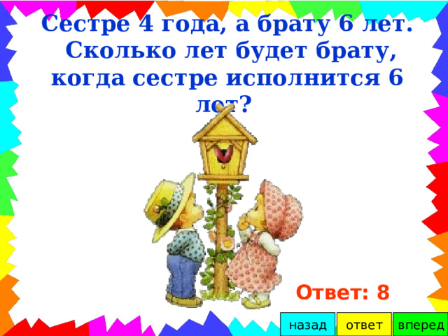 Сестре 4 года, а брату 6 лет.  Сколько лет будет брату, когда сестре исполнится 6 лет? Ответ: 8 лет вперед ответ назад 