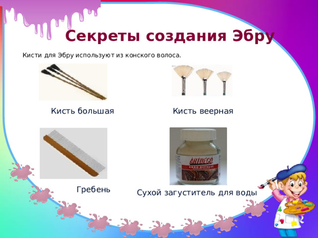  Секреты создания Эбру   Кисти для Эбру используют из конского волоса. Кисть большая Кисть  веерная  Гребень  Сухой загуститель для воды 