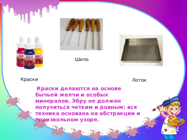 Шило Краски Лоток  Краски делаются на основе бычьей желчи и особых минералов. Эбру не должен получиться четким и ровным: вся техника основана на абстракции и произвольном узоре. 