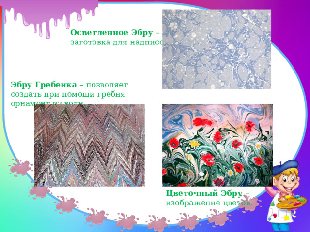 Осветленное Эбру – заготовка для надписей. Эбру Гребенка – позволяет создать при помощи гребня орнамент из волн Цветочный Эбру – изображение цветов. 
