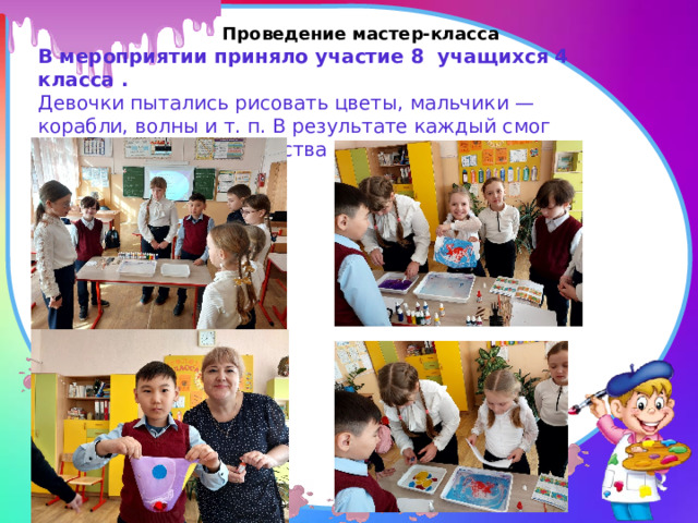 Проведение мастер-класса В мероприятии приняло участие 8 учащихся 4 класса . Девочки пытались рисовать цветы, мальчики — корабли, волны и т. п. В результате каждый смог окунуться в мир творчества и загадки Эбру. 