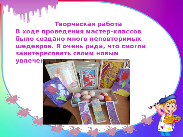 Творческая работа В ходе проведения мастер-классов было создано много неповторимых шедевров. Я очень рада, что смогла заинтересовать своим новым увлечением одноклассников.  