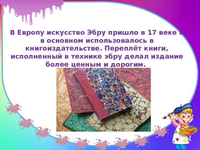 В Европу искусство Эбру пришло в 17 веке и в основном использовалось в книгоиздательстве. Переплёт книги, исполненный в технике эбру делал издание более ценным и дорогим. 