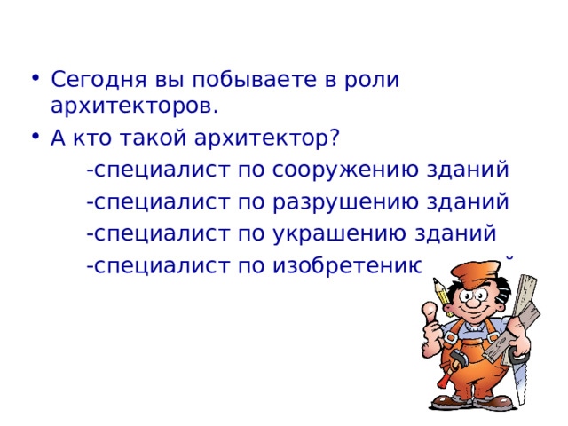 Сегодня вы побываете в роли архитекторов. А кто такой архитектор?   -специалист по сооружению зданий   -специалист по разрушению зданий   -специалист по украшению зданий   -специалист по изобретению зданий Да. Это и многое другое… Нашим проводником будет Мастер-Постройки.  