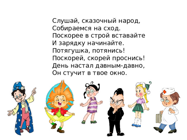  Слушай, сказочный народ,  Собираемся на сход.  Поскорее в строй вставайте  И зарядку начинайте.  Потягушка, потянись!  Поскорей, скорей проснись!  День настал давным-давно,  Он стучит в твое окно. 