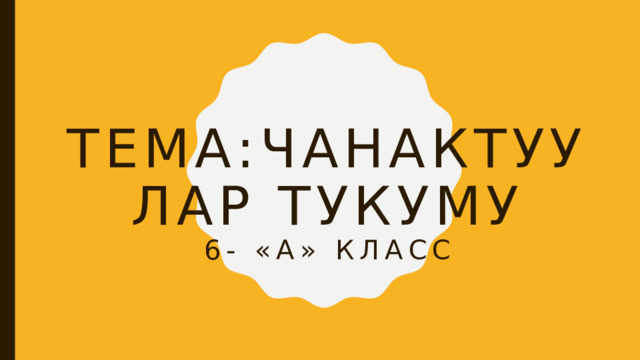 Тема:Чанактуулар тукуму  6- «А» класс 