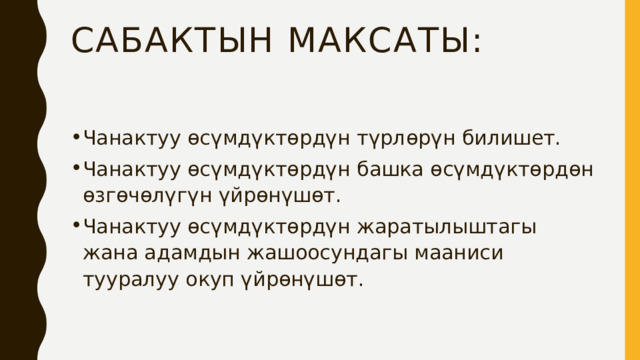 Сабактын Максаты: Чанактуу өсүмдүктөрдүн түрлөрүн билишет. Чанактуу өсүмдүктөрдүн башка өсүмдүктөрдөн өзгөчөлүгүн үйрөнүшөт. Чанактуу өсүмдүктөрдүн жаратылыштагы жана адамдын жашоосундагы мааниси тууралуу окуп үйрөнүшөт. 