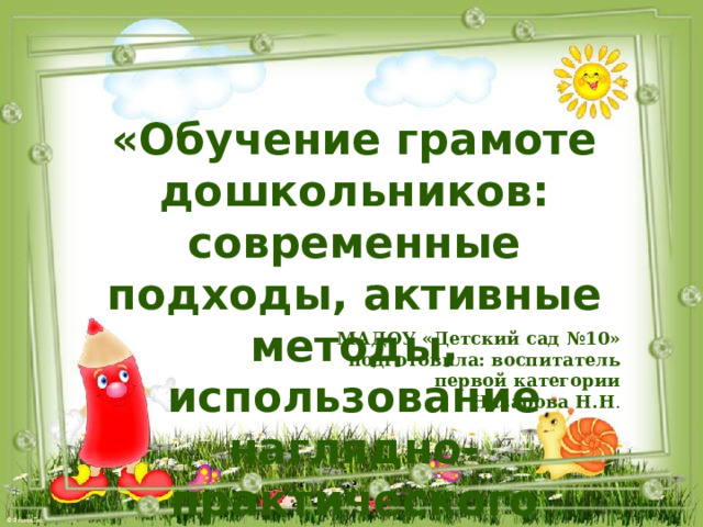 «Обучение грамоте дошкольников: современные подходы, активные методы, использование наглядно-практического оснащения» МАДОУ «Детский сад №10» подготовила: воспитатель первой категории Назарова Н.Н .  