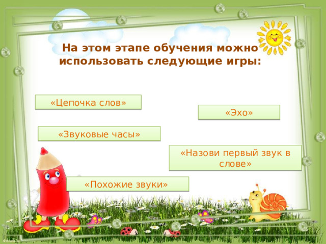 На этом этапе обучения можно использовать следующие игры: «Цепочка слов» «Эхо» «Звуковые часы» «Назови первый звук в слове» «Похожие звуки» 