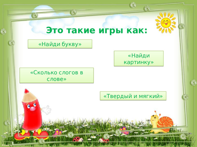 Это такие игры как: «Найди букву» «Найди картинку» «Сколько слогов в слове» «Твердый и мягкий» 