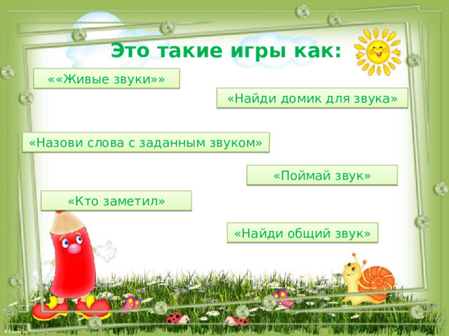 Это такие игры как: ««Живые звуки»» «Найди домик для звука» «Назови слова с заданным звуком» «Поймай звук» «Кто заметил» «Найди общий звук» 