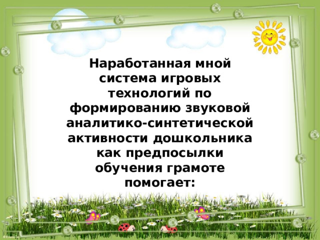 Наработанная мной система игровых технологий по формированию звуковой аналитико-синтетической активности дошкольника как предпосылки обучения грамоте помогает: 