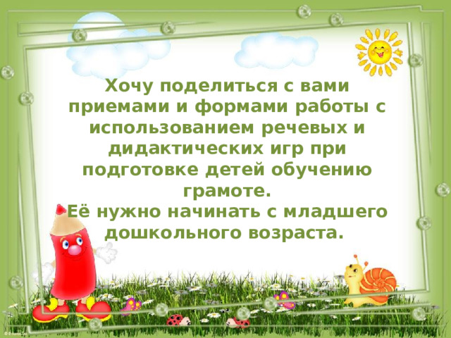 Хочу поделиться с вами приемами и формами работы с использованием речевых и дидактических игр при подготовке детей обучению грамоте. Её нужно начинать с младшего дошкольного возраста. 