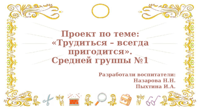 Проект по теме:  «Трудиться – всегда пригодится».  Средней группы №1   Разработали воспитатели: Назарова Н.Н. Пыхтина И.А.  