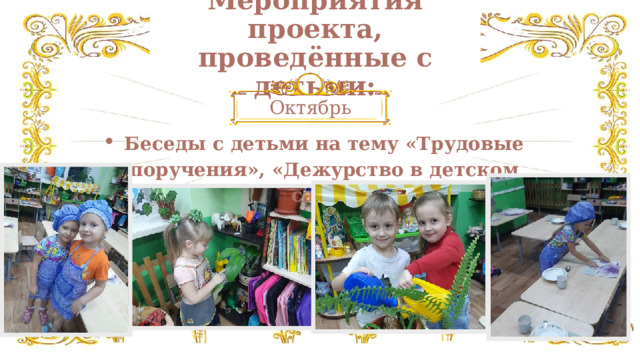 Мероприятия проекта, проведённые с детьми: Октябрь Беседы с детьми на тему «Трудовые поручения», «Дежурство в детском саду». 