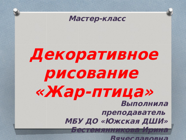 Мастер-класс Декоративное рисование  «Жар-птица» Выполнила преподаватель МБУ ДО «Южская ДШИ» Бестемянникова Ирина Вячеславовна 