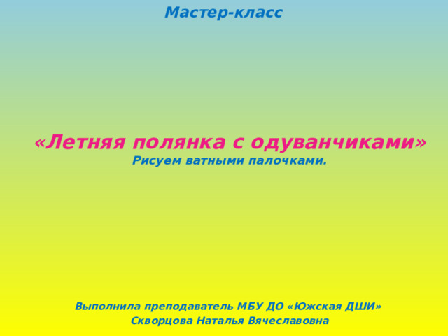 Мастер-класс «Летняя полянка с одуванчиками»  Рисуем ватными палочками. Выполнила преподаватель МБУ ДО «Южская ДШИ» Скворцова Наталья Вячеславовна 