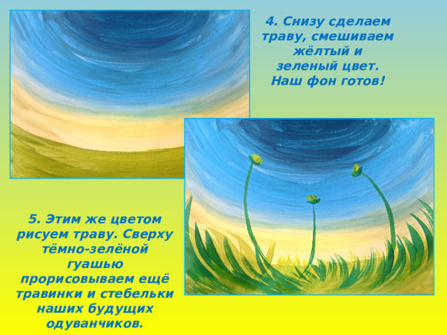 4. Снизу сделаем траву, смешиваем жёлтый и зеленый цвет. Наш фон готов! 5. Этим же цветом рисуем траву. Сверху тёмно-зелёной гуашью прорисовываем ещё травинки и стебельки наших будущих одуванчиков. 