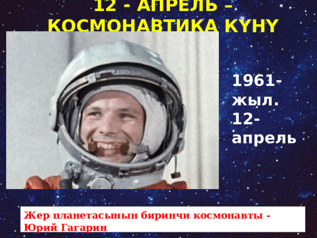 12 - АПРЕЛЬ –КОСМОНАВТИКА КҮНҮ 1961-жыл. 12-апрель Жер планетасынын биринчи космонавты - Юрий Гагарин     
