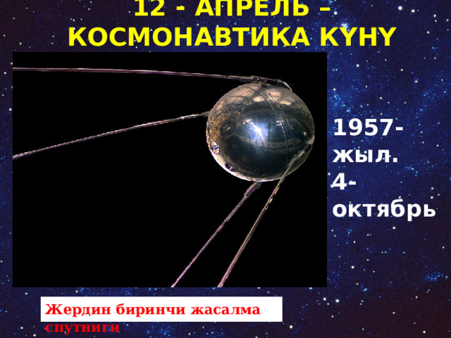 12 - АПРЕЛЬ –КОСМОНАВТИКА КҮНҮ 1957-жыл. 4-октябрь Жердин биринчи жасалма спутниги     