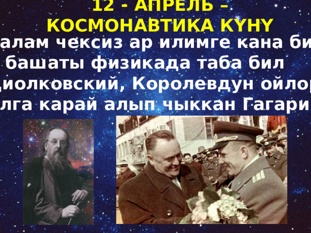 12 - АПРЕЛЬ –КОСМОНАВТИКА КҮНҮ Аалам чексиз ар илимге кана бил А башаты физикада таба бил Циолковский, Королевдун ойлорун Алга карай алып чыккан Гагарин  