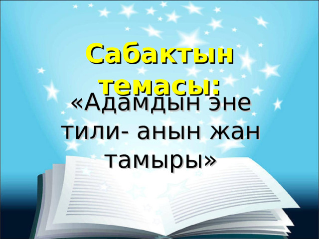 Сабактын темасы: «Адамдын эне тили- анын жан тамыры» 