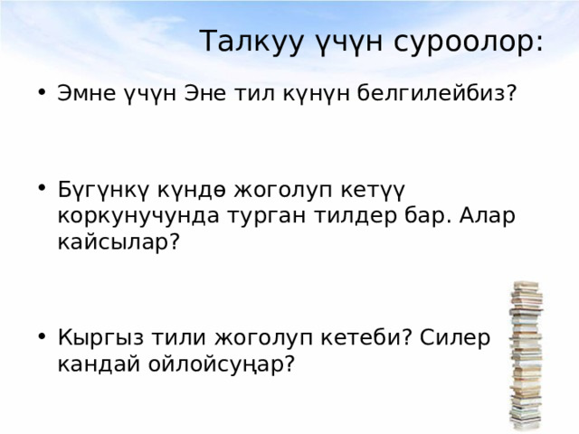 Талкуу үчүн суроолор: Эмне үчүн Эне тил күнүн белгилейбиз?   Бүгүнкү күндө жоголуп кетүү коркунучунда турган тилдер бар. Алар кайсылар?   Кыргыз тили жоголуп кетеби? Силер кандай ойлойсуңар? 